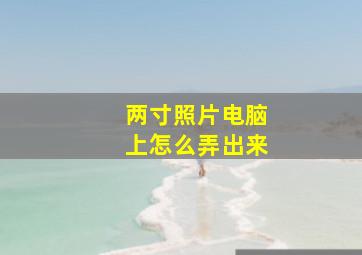 两寸照片电脑上怎么弄出来