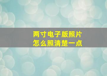 两寸电子版照片怎么照清楚一点