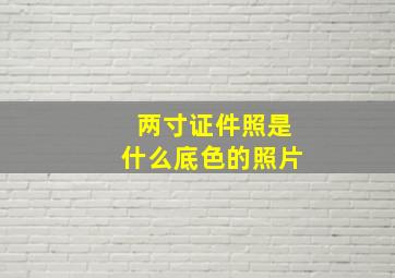 两寸证件照是什么底色的照片