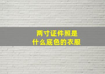 两寸证件照是什么底色的衣服