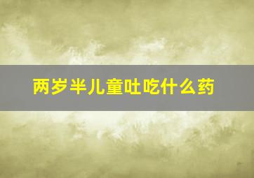 两岁半儿童吐吃什么药