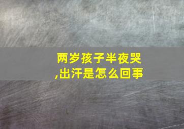 两岁孩子半夜哭,出汗是怎么回事