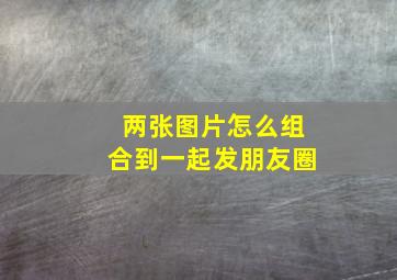 两张图片怎么组合到一起发朋友圈