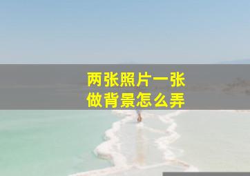 两张照片一张做背景怎么弄