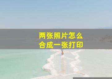 两张照片怎么合成一张打印