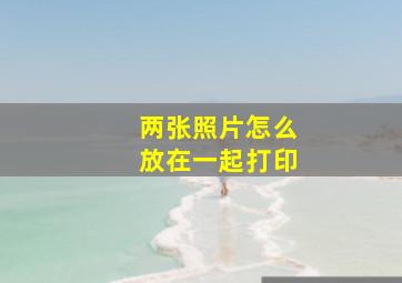 两张照片怎么放在一起打印