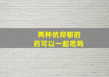 两种抗抑郁的药可以一起吃吗