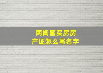 两闺蜜买房房产证怎么写名字