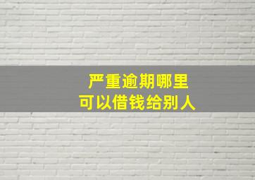 严重逾期哪里可以借钱给别人