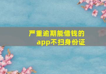 严重逾期能借钱的app不扫身份证