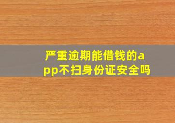 严重逾期能借钱的app不扫身份证安全吗