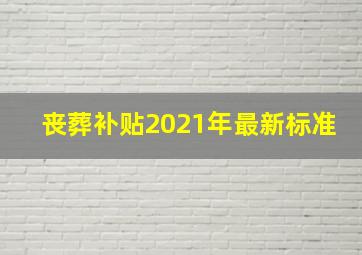 丧葬补贴2021年最新标准