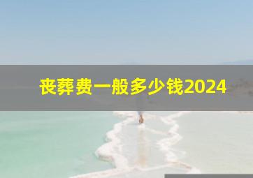 丧葬费一般多少钱2024