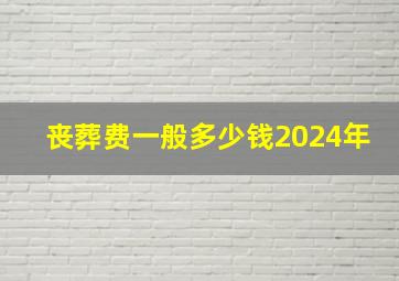 丧葬费一般多少钱2024年