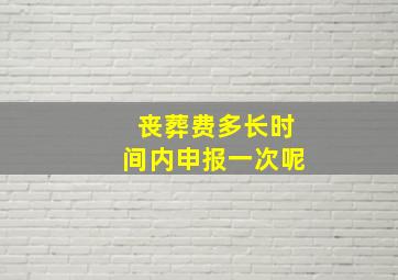 丧葬费多长时间内申报一次呢