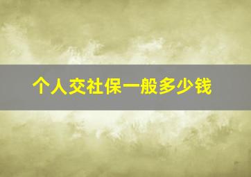 个人交社保一般多少钱