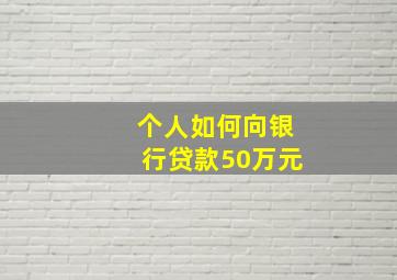 个人如何向银行贷款50万元