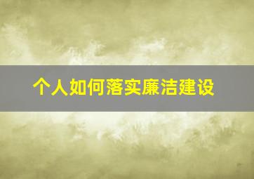 个人如何落实廉洁建设