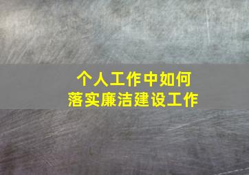 个人工作中如何落实廉洁建设工作