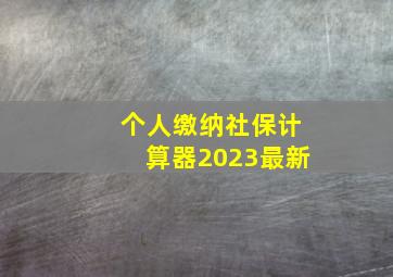 个人缴纳社保计算器2023最新