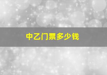 中乙门票多少钱