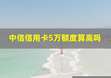 中信信用卡5万额度算高吗