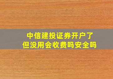 中信建投证券开户了但没用会收费吗安全吗