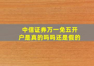 中信证券万一免五开户是真的吗吗还是假的