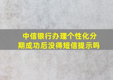 中信银行办理个性化分期成功后没得短信提示吗