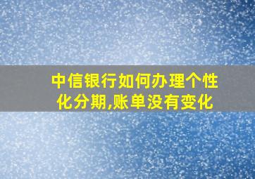 中信银行如何办理个性化分期,账单没有变化