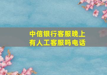 中信银行客服晚上有人工客服吗电话