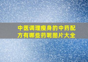 中医调理瘦身的中药配方有哪些药呢图片大全