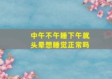 中午不午睡下午就头晕想睡觉正常吗