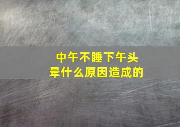 中午不睡下午头晕什么原因造成的