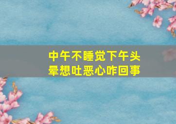 中午不睡觉下午头晕想吐恶心咋回事