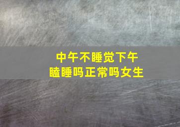 中午不睡觉下午瞌睡吗正常吗女生