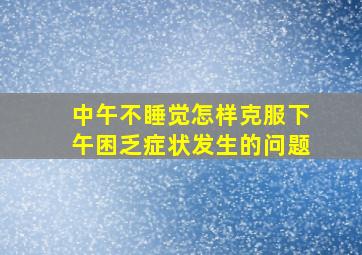 中午不睡觉怎样克服下午困乏症状发生的问题