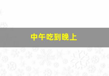 中午吃到晚上