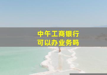 中午工商银行可以办业务吗