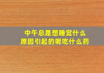 中午总是想睡觉什么原因引起的呢吃什么药