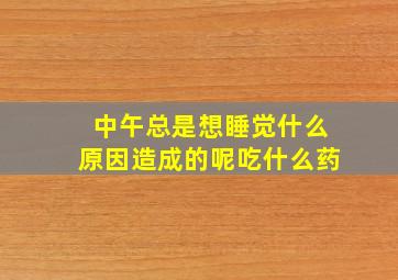 中午总是想睡觉什么原因造成的呢吃什么药