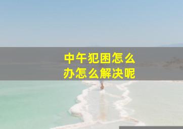 中午犯困怎么办怎么解决呢