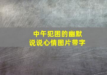 中午犯困的幽默说说心情图片带字