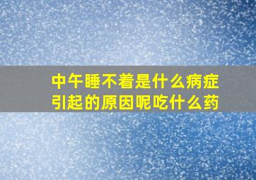 中午睡不着是什么病症引起的原因呢吃什么药