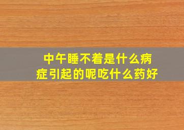 中午睡不着是什么病症引起的呢吃什么药好