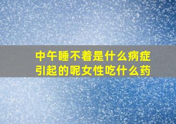 中午睡不着是什么病症引起的呢女性吃什么药