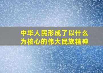 中华人民形成了以什么为核心的伟大民族精神