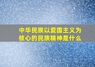 中华民族以爱国主义为核心的民族精神是什么