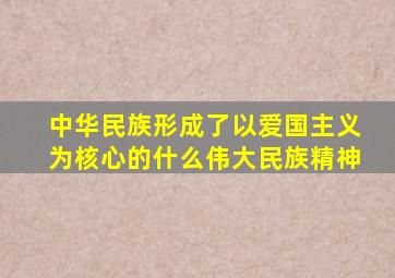 中华民族形成了以爱国主义为核心的什么伟大民族精神