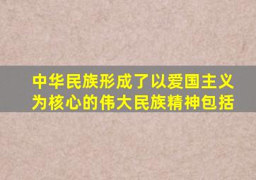 中华民族形成了以爱国主义为核心的伟大民族精神包括